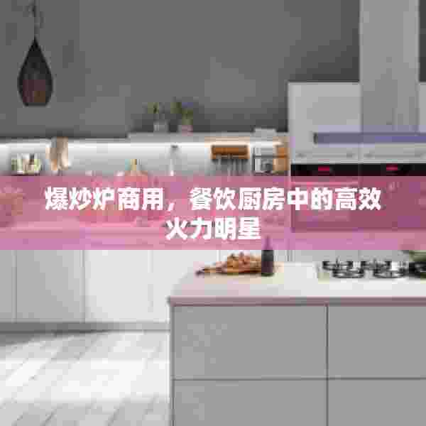 爆炒炉商用，餐饮厨房中的高效火力明星