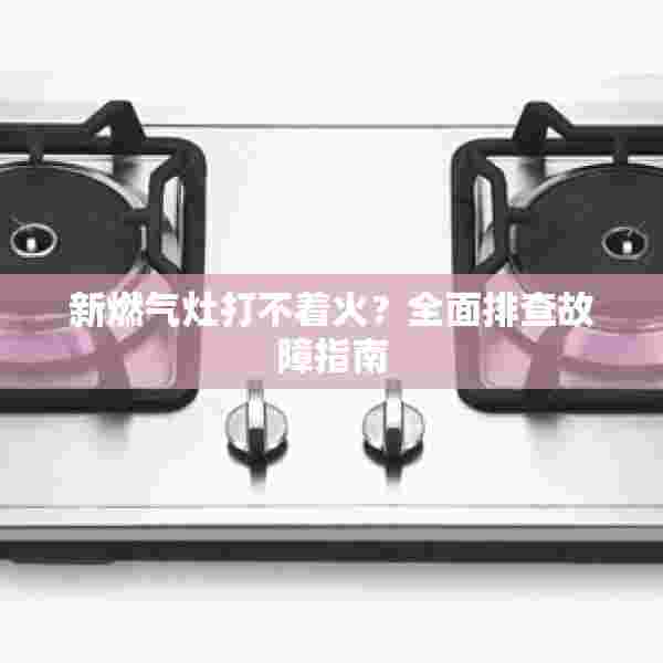 新燃气灶打不着火？全面排查故障指南