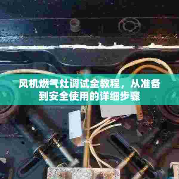 风机燃气灶调试全教程，从准备到安全使用的详细步骤