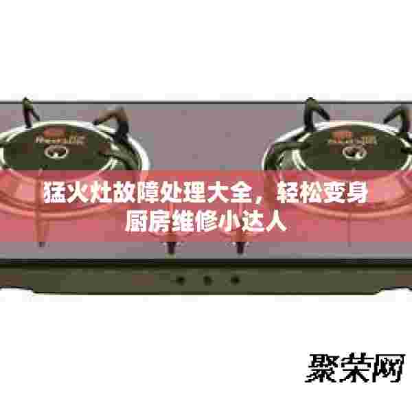 猛火灶故障处理大全，轻松变身厨房维修小达人