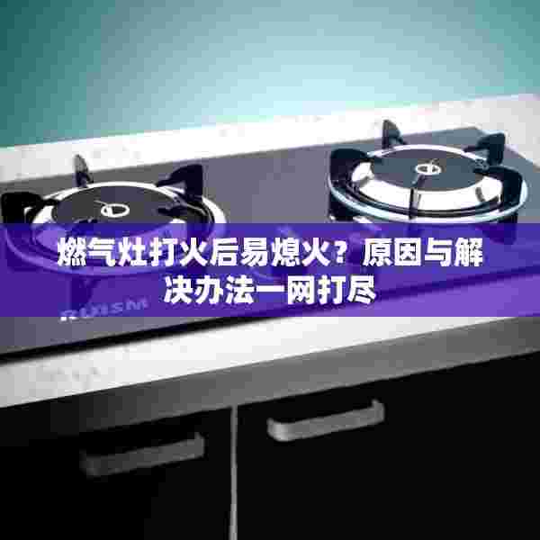 燃气灶打火后易熄火？原因与解决办法一网打尽