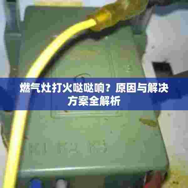 燃气灶打火哒哒响？原因与解决方案全解析