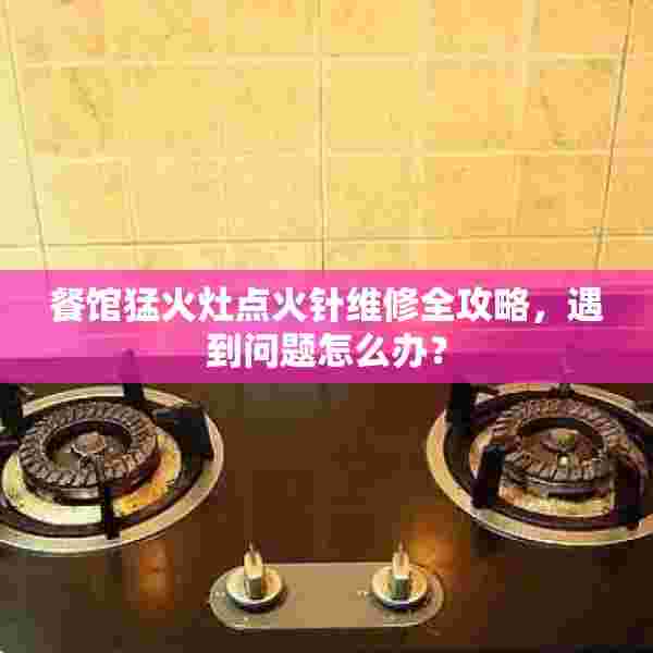 餐馆猛火灶点火针维修全攻略，遇到问题怎么办？