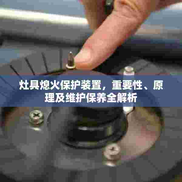 灶具熄火保护装置，重要性、原理及维护保养全解析