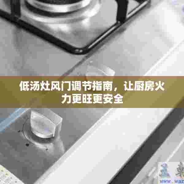 低汤灶风门调节指南，让厨房火力更旺更安全