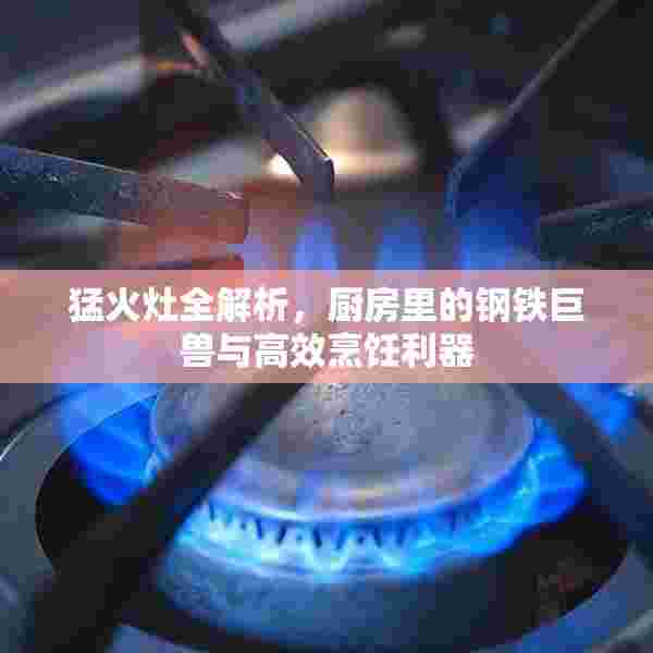 猛火灶全解析，厨房里的钢铁巨兽与高效烹饪利器