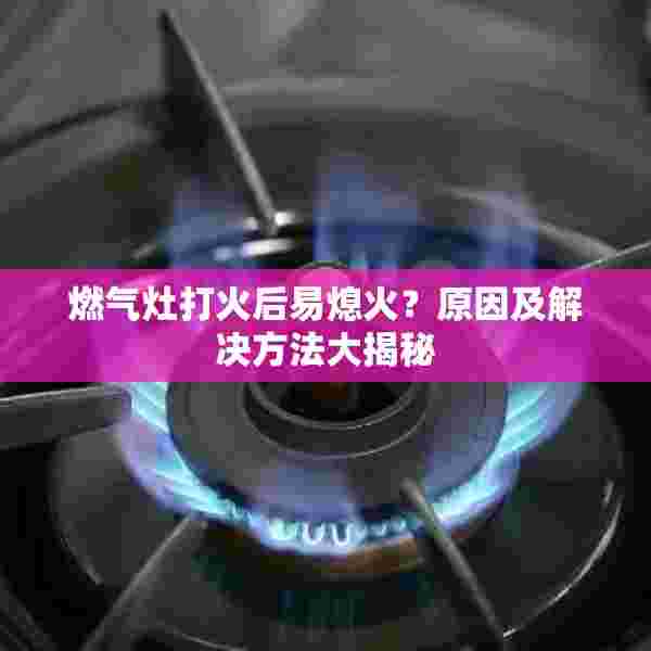 燃气灶打火后易熄火？原因及解决方法大揭秘