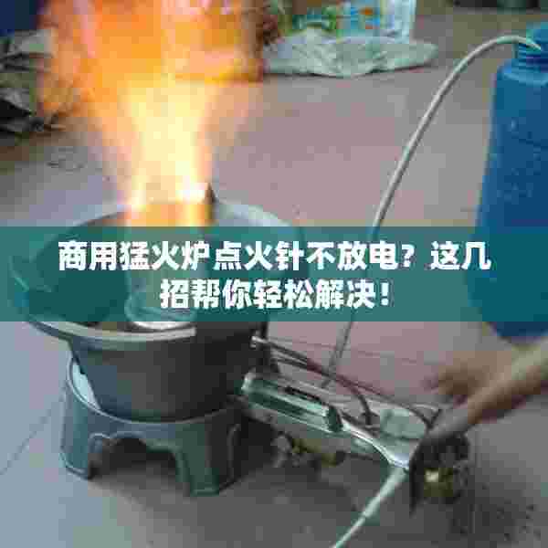 商用猛火炉点火针不放电？这几招帮你轻松解决！