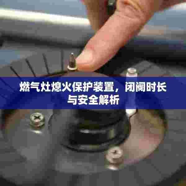 燃气灶熄火保护装置，闭阀时长与安全解析