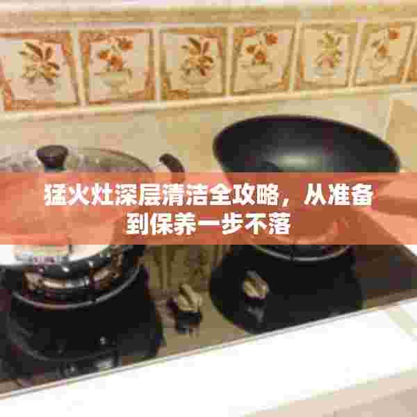 猛火灶深层清洁全攻略，从准备到保养一步不落