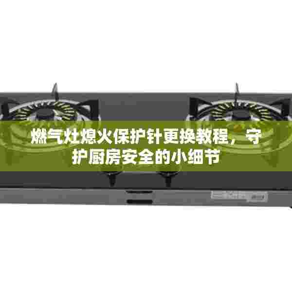 燃气灶熄火保护针更换教程，守护厨房安全的小细节