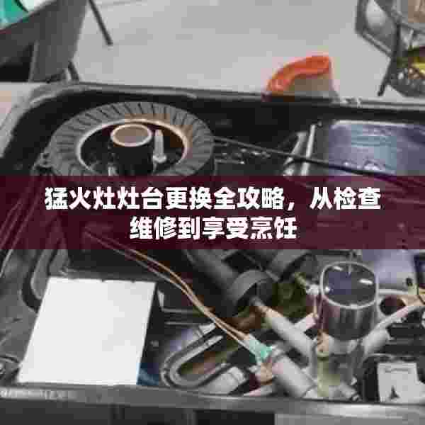 猛火灶灶台更换全攻略，从检查维修到享受烹饪
