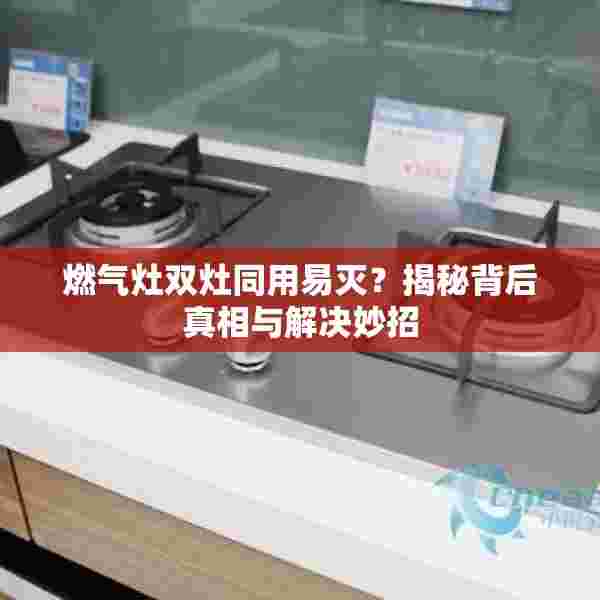 燃气灶双灶同用易灭？揭秘背后真相与解决妙招