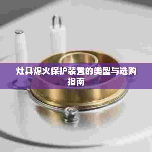 灶具熄火保护装置的类型与选购指南