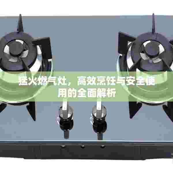 猛火燃气灶，高效烹饪与安全使用的全面解析