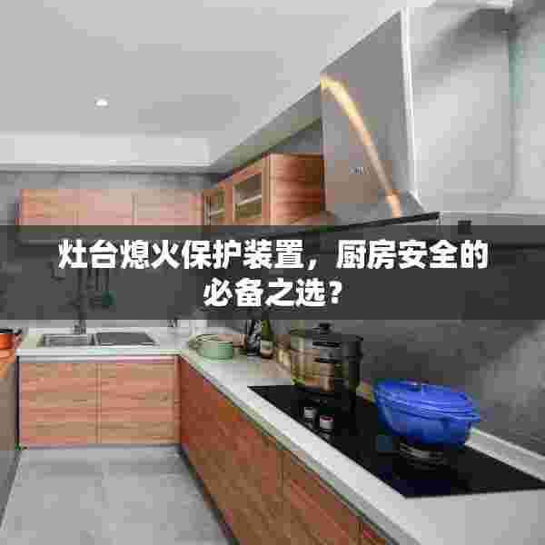 灶台熄火保护装置，厨房安全的必备之选？