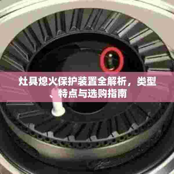 灶具熄火保护装置全解析，类型、特点与选购指南