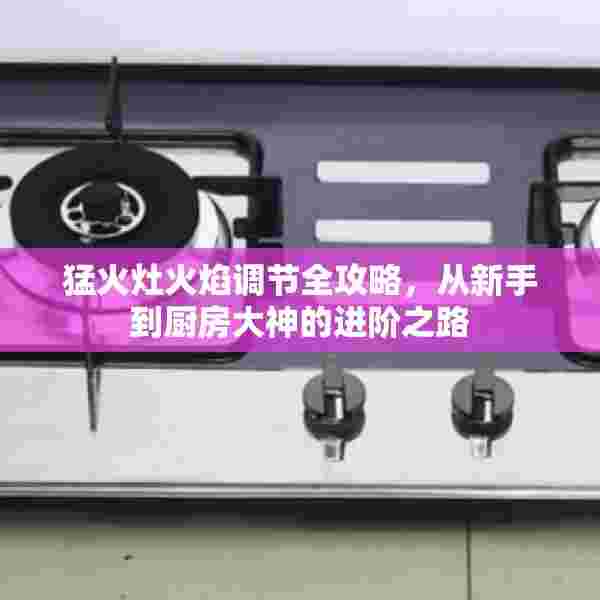 猛火灶火焰调节全攻略，从新手到厨房大神的进阶之路