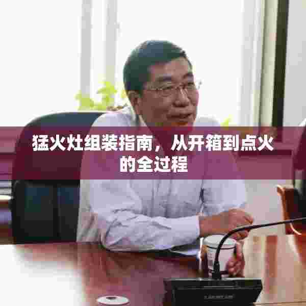 猛火灶组装指南，从开箱到点火的全过程
