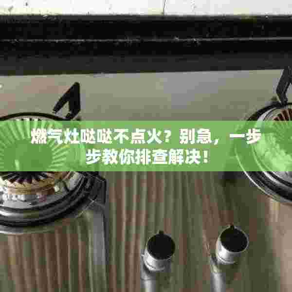 燃气灶哒哒不点火？别急，一步步教你排查解决！
