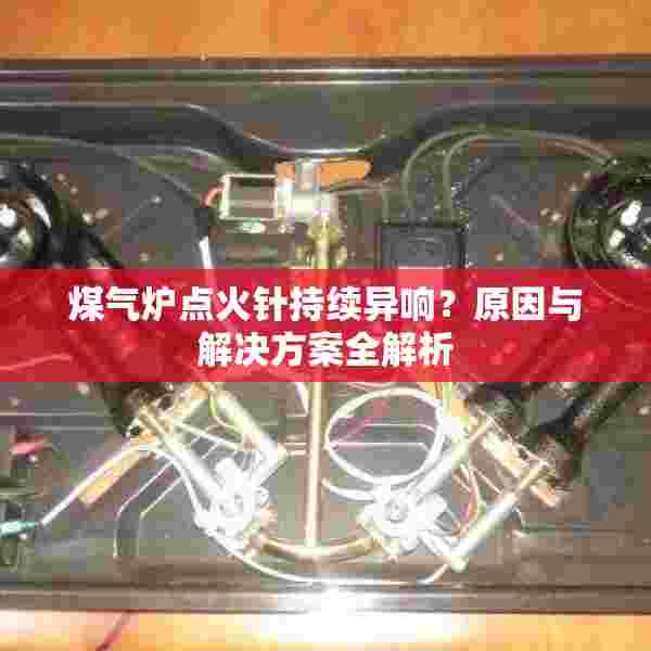 煤气炉点火针持续异响？原因与解决方案全解析