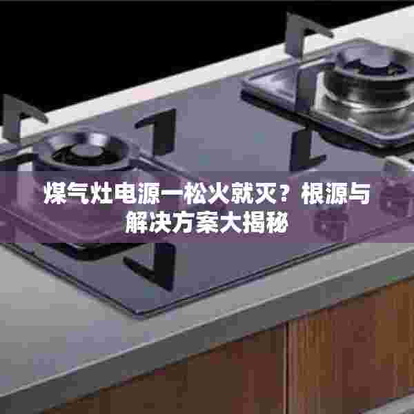 煤气灶电源一松火就灭？根源与解决方案大揭秘