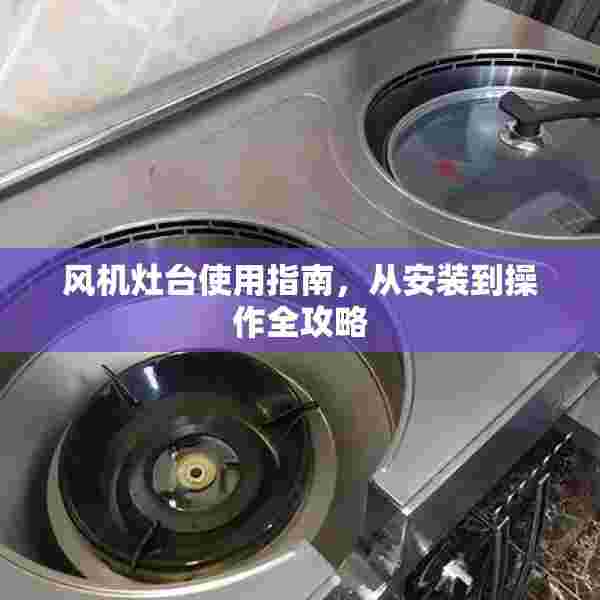 风机灶台使用指南，从安装到操作全攻略