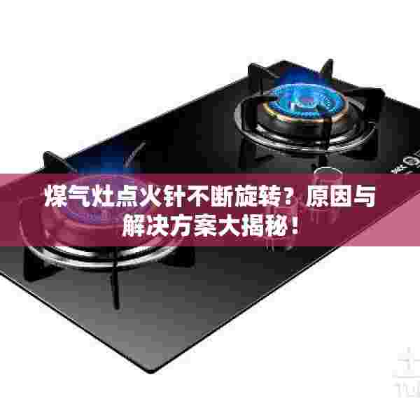 煤气灶点火针不断旋转？原因与解决方案大揭秘！