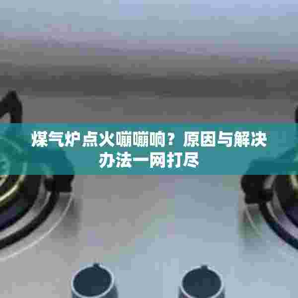 煤气炉点火嘣嘣响？原因与解决办法一网打尽