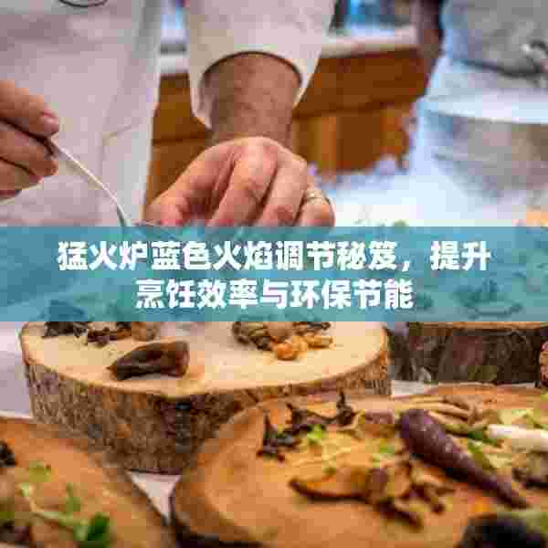 猛火炉蓝色火焰调节秘笈，提升烹饪效率与环保节能