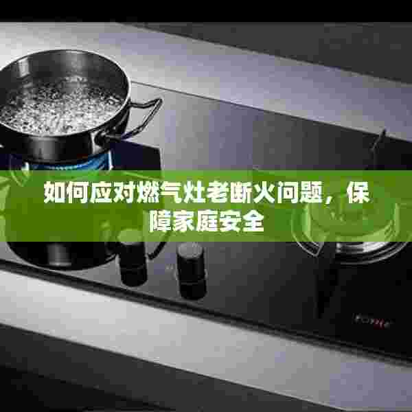 如何应对燃气灶老断火问题，保障家庭安全