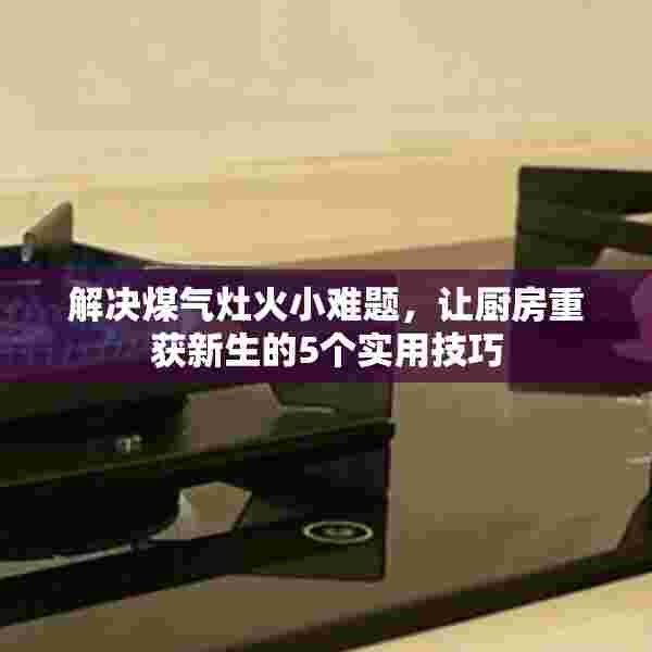 解决煤气灶火小难题，让厨房重获新生的5个实用技巧