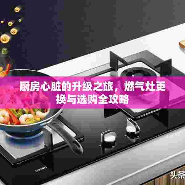 厨房心脏的升级之旅，燃气灶更换与选购全攻略