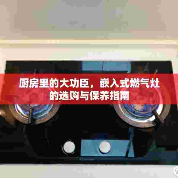 厨房里的大功臣，嵌入式燃气灶的选购与保养指南