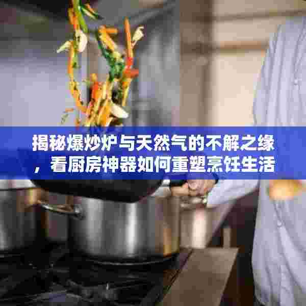揭秘爆炒炉与天然气的不解之缘，看厨房神器如何重塑烹饪生活