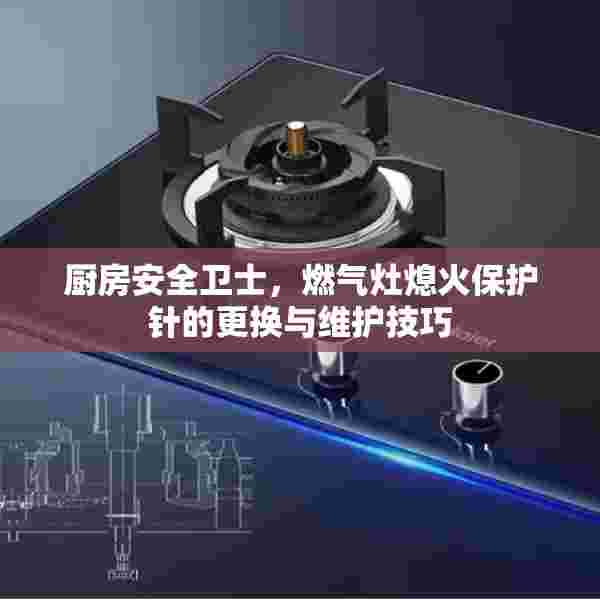 厨房安全卫士，燃气灶熄火保护针的更换与维护技巧