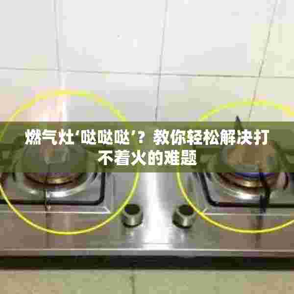 燃气灶‘哒哒哒’？教你轻松解决打不着火的难题