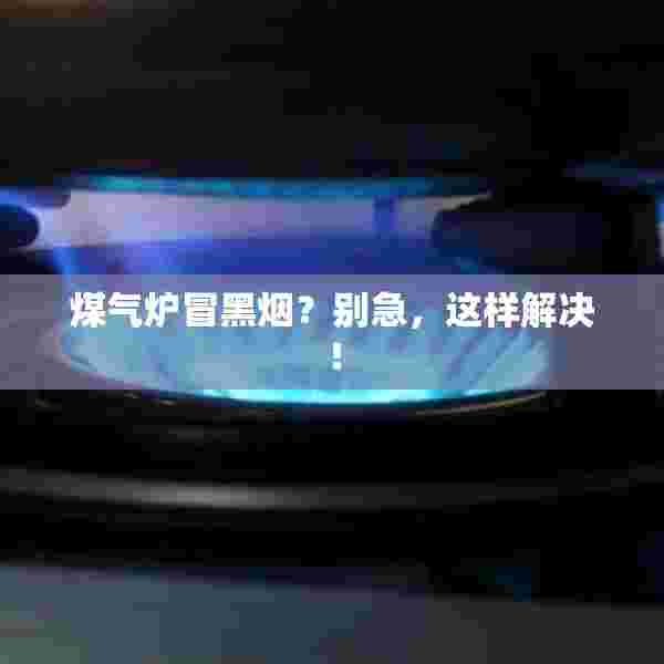 煤气炉冒黑烟？别急，这样解决！