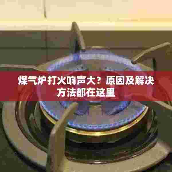 煤气炉打火响声大？原因及解决方法都在这里