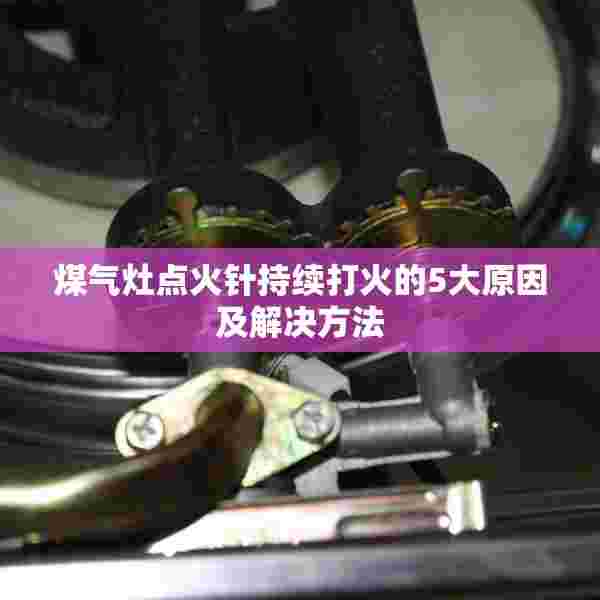 煤气灶点火针持续打火的5大原因及解决方法