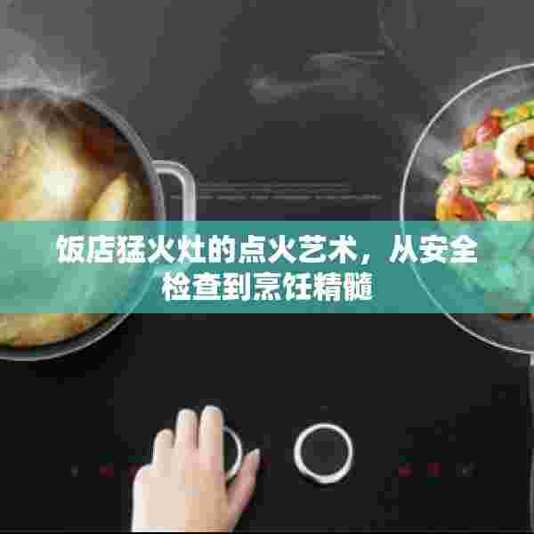 饭店猛火灶的点火艺术，从安全检查到烹饪精髓
