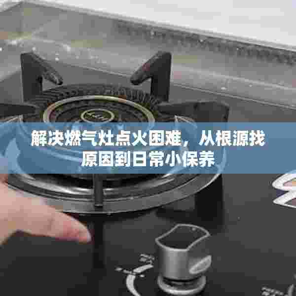 解决燃气灶点火困难，从根源找原因到日常小保养