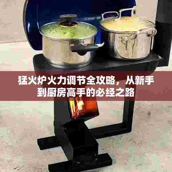 猛火炉火力调节全攻略，从新手到厨房高手的必经之路