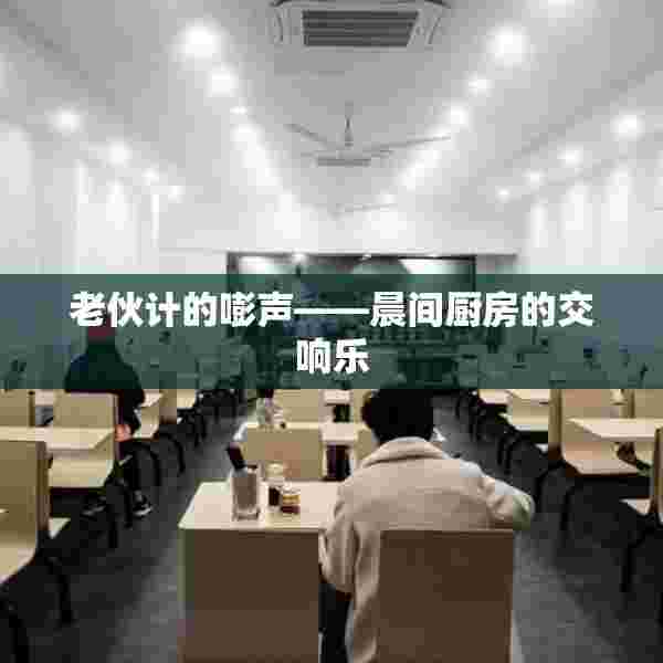 老伙计的嘭声——晨间厨房的交响乐