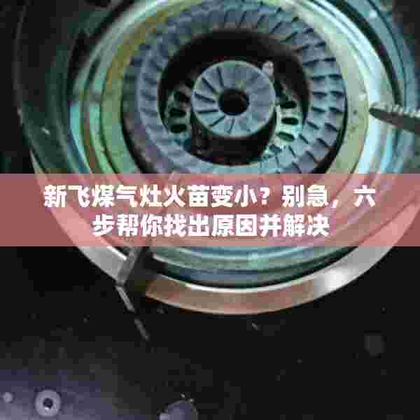新飞煤气灶火苗变小？别急，六步帮你找出原因并解决