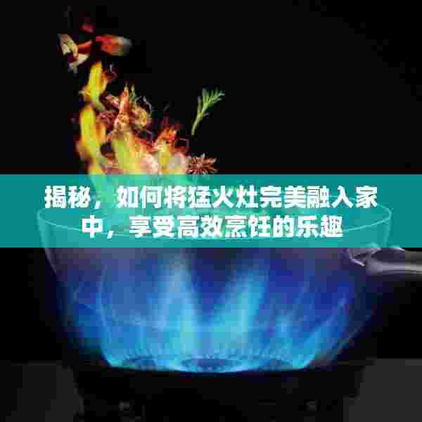 揭秘，如何将猛火灶完美融入家中，享受高效烹饪的乐趣