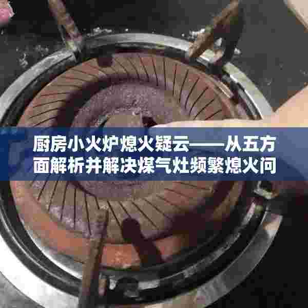 厨房小火炉熄火疑云——从五方面解析并解决煤气灶频繁熄火问题