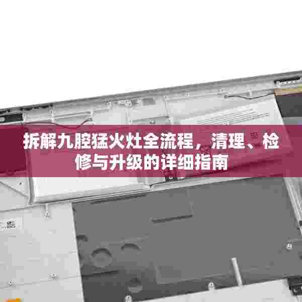 拆解九腔猛火灶全流程，清理、检修与升级的详细指南