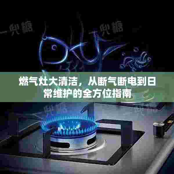 燃气灶大清洁，从断气断电到日常维护的全方位指南