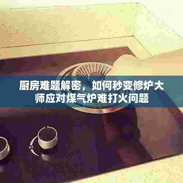 厨房难题解密，如何秒变修炉大师应对煤气炉难打火问题